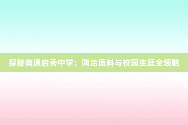 探秘南通启秀中学：陶冶质料与校园生涯全领略